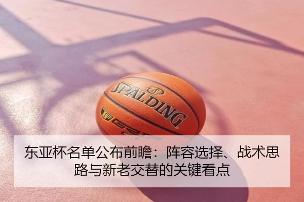 东亚杯名单公布前瞻：阵容选择、战术思路与新老交替的关键看点